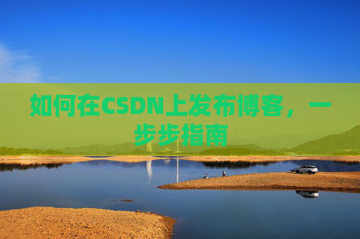 如何在CSDN上发布博客，一步步指南